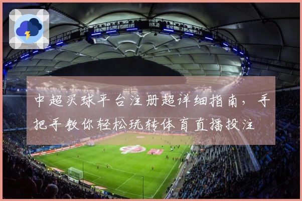 中超买球平台注册超详细指南，手把手教你轻松玩转体育直播投注