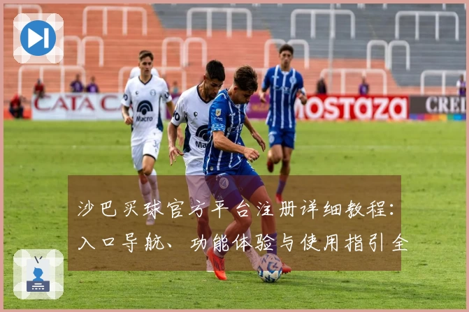 沙巴买球官方平台注册详细教程：入口导航、功能体验与使用指引全解析