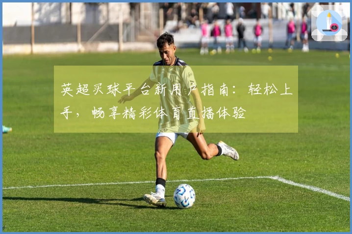 英超买球平台新用户指南：轻松上手，畅享精彩体育直播体验