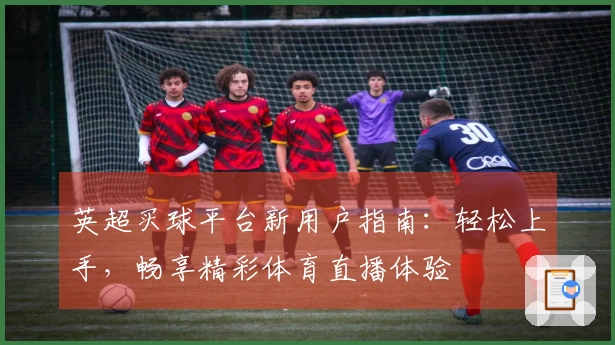 英超买球平台新用户指南：轻松上手，畅享精彩体育直播体验