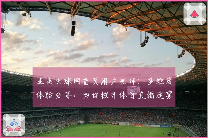亚美买球网首页用户测评：多维度体验分享，为你拨开体育直播迷雾