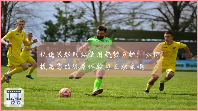 亿德买球网站使用趋势分析：如何提高您的观看体验与互动乐趣