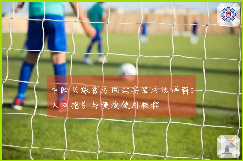 中欧买球官方网站安装方法详解：入口指引与便捷使用教程