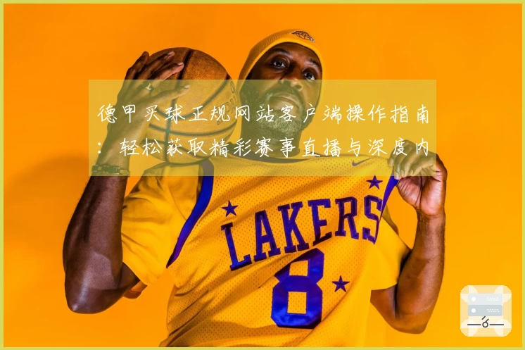 德甲买球正规网站客户端操作指南：轻松获取精彩赛事直播与深度内容体验